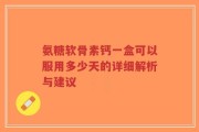 氨糖软骨素钙一盒可以服用多少天的详细解析与建议