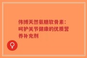 伟博天然氨糖软骨素：呵护关节健康的优质营养补充剂