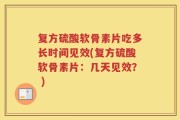 复方硫酸软骨素片吃多长时间见效(复方硫酸软骨素片：几天见效？ )