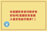 吃氨糖软骨素对跑步有好处吗(氨糖软骨素摄入是否有益于跑步？)