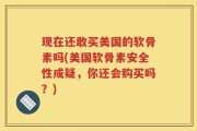 现在还敢买美国的软骨素吗(美国软骨素安全性成疑，你还会购买吗？)
