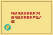 特级骨胶原软膜粉(特级骨胶原软膜粉产品介绍)