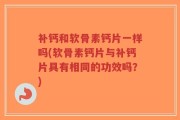 补钙和软骨素钙片一样吗(软骨素钙片与补钙片具有相同的功效吗？)