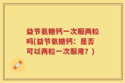 益节氨糖钙一次服两粒吗(益节氨糖钙：是否可以两粒一次服用？)