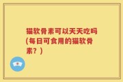 猫软骨素可以天天吃吗(每日可食用的猫软骨素？)