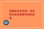 氨糖软骨素乳胶：功效特点及在健康领域的应用