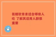 氨糖软骨素适合哪些人吃 了解其适用人群很重要