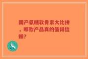 国产氨糖软骨素大比拼，哪款产品真的值得信赖？