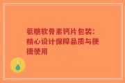 氨糖软骨素钙片包装：精心设计保障品质与便捷使用