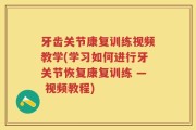 牙齿关节康复训练视频教学(学习如何进行牙关节恢复康复训练 — 视频教程)