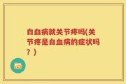 白血病就关节疼吗(关节疼是白血病的症状吗？)