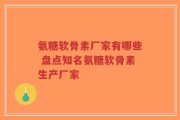 氨糖软骨素厂家有哪些 盘点知名氨糖软骨素生产厂家