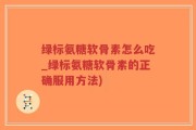 绿标氨糖软骨素怎么吃_绿标氨糖软骨素的正确服用方法)