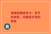 美国氨糖维骨力：关节的救星，效果超乎你的想象