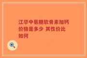 江华中氨糖软骨素加钙价格是多少 其性价比如何