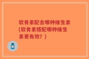 软骨素配合哪种维生素(软骨素搭配哪种维生素更有效？)