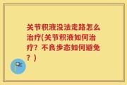 关节积液没法走路怎么治疗(关节积液如何治疗？不良步态如何避免？)