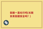氨糖一直吃行吗(长期食用氨糖安全吗？)