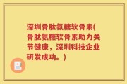 深圳骨肽氨糖软骨素(骨肽氨糖软骨素助力关节健康，深圳科技企业研发成功。)