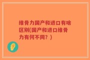维骨力国产和进口有啥区别(国产和进口维骨力有何不同？)