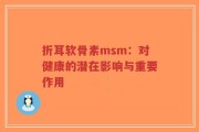 折耳软骨素msm：对健康的潜在影响与重要作用