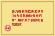 普力得氨糖软骨素钙片(普力得氨糖软骨素钙片：维护关节健康的有效选择)