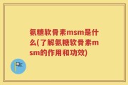 氨糖软骨素msm是什么(了解氨糖软骨素msm的作用和功效)