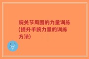 腕关节周围的力量训练(提升手腕力量的训练方法)