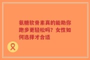氨糖软骨素真的能助你跑步更轻松吗？女性如何选择才合适
