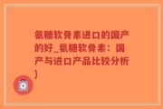 氨糖软骨素进口的国产的好_氨糖软骨素：国产与进口产品比较分析)
