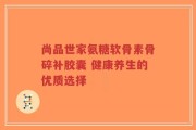 尚品世家氨糖软骨素骨碎补胶囊 健康养生的优质选择