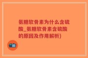 氨糖软骨素为什么含硫酸_氨糖软骨素含硫酸的原因及作用解析)