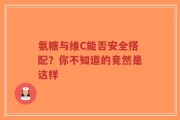氨糖与维C能否安全搭配？你不知道的竟然是这样