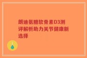 朗迪氨糖软骨素D3测评解析助力关节健康新选择