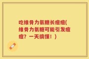 吃维骨力氨糖长痘痘(维骨力氨糖可能引发痘痘？一天搞懂！)