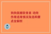 狗狗氨糖软骨素 功效作用适用情况及选购要点全解析