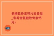 氨糖软骨素钙片宏养堂_宏养堂氨糖软骨素钙片)