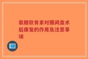 氨糖软骨素对腰间盘术后康复的作用及注意事项
