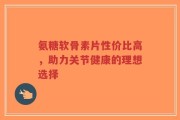 氨糖软骨素片性价比高，助力关节健康的理想选择