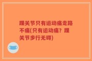 踝关节只有运动痛走路不痛(只有运动痛？踝关节步行无碍)