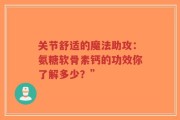 关节舒适的魔法助攻：氨糖软骨素钙的功效你了解多少？”