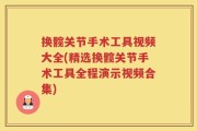 换髋关节手术工具视频大全(精选换髋关节手术工具全程演示视频合集)