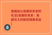美国进口氨糖软骨素的吃法(氨糖软骨素：美国引入的新型健康食品)