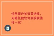 悄然提升关节灵活性，无糖氨糖软骨素胶囊值得一试”