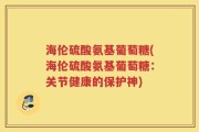 海伦硫酸氨基葡萄糖(海伦硫酸氨基葡萄糖：关节健康的保护神)