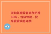 天灿氨糖软骨素加钙片60粒，价格惊艳，快来看看实惠详情