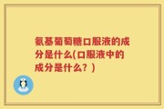 氨基葡萄糖口服液的成分是什么(口服液中的成分是什么？)
