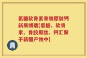 氨糖软骨素骨胶原肽钙新辰博瑞(氨糖、软骨素、骨胶原肽、钙汇聚于新疆产物中)