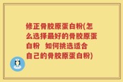 修正骨胶原蛋白粉(怎么选择最好的骨胶原蛋白粉  如何挑选适合自己的骨胶原蛋白粉)