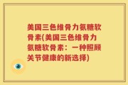 美国三色维骨力氨糖软骨素(美国三色维骨力氨糖软骨素：一种照顾关节健康的新选择)
